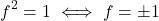 \[f^2 = 1 \iff f = \pm 1\]