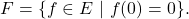 \[F = \{ f \in E \ | \ f(0) = 0 \}.\]