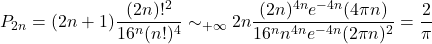 \[P_{2n} = (2n + 1) \frac{(2n)!^2}{16^n (n!)^4} \sim_{+\infty} 2n \frac{(2n)^{4n} e^{-4n} (4 \pi n)}{16^n n^{4n} e^{-4n} (2 \pi n)^2} = \frac{2}{\pi}\]