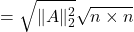 \[= \sqrt{\| A \|_2^2} \sqrt{n \times n}\]