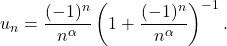 \[u_n = \frac{(-1)^n}{n^\alpha} \left( 1 + \frac{(-1)^n}{n^\alpha} \right)^{-1}.\]