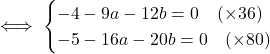 \[\iff \begin{cases}  -4 - 9a - 12b = 0 \quad (\times 36) \\  -5 - 16a - 20b = 0 \quad (\times 80)  \end{cases}\]